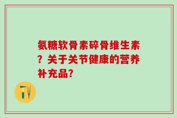 氨糖软骨素碎骨维生素？关于关节健康的营养补充品？