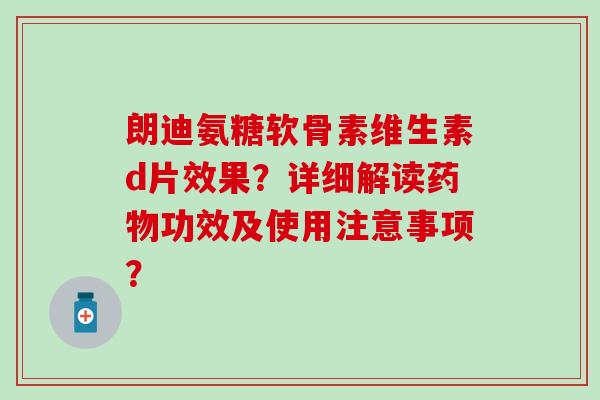 朗迪氨糖软骨素维生素d片效果？详细解读药物功效及使用注意事项？