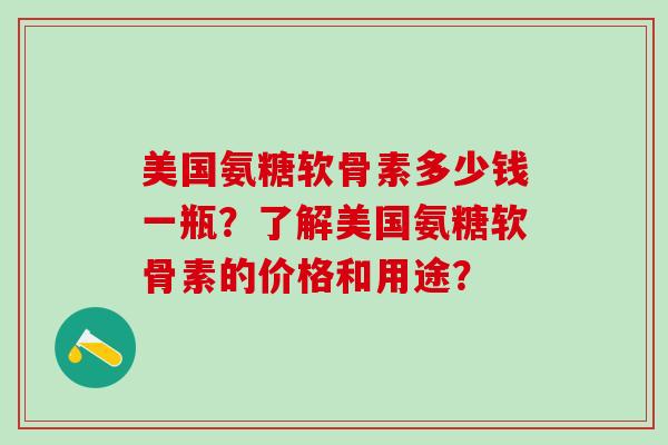 美国氨糖软骨素多少钱一瓶？了解美国氨糖软骨素的价格和用途？