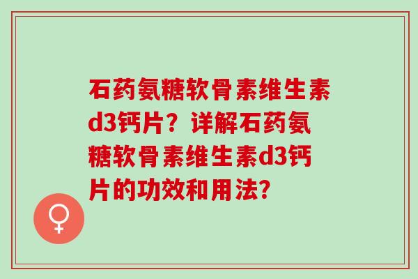石药氨糖软骨素维生素d3钙片？详解石药氨糖软骨素维生素d3钙片的功效和用法？