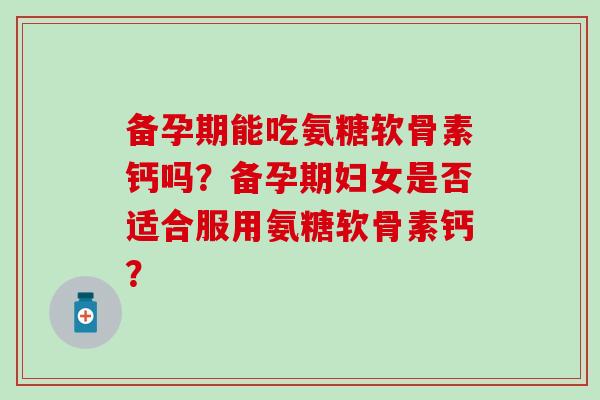 备孕期能吃氨糖软骨素钙吗？备孕期妇女是否适合服用氨糖软骨素钙？