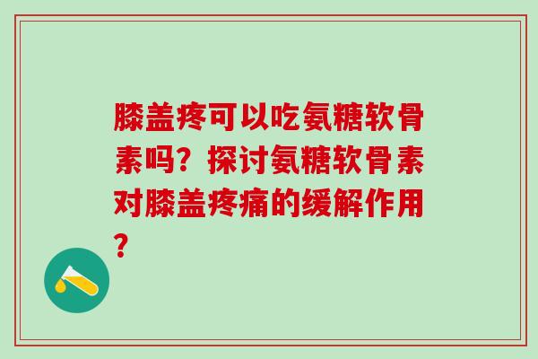 膝盖疼可以吃氨糖软骨素吗?探讨氨糖软骨素对膝盖的缓解作用? 膝盖疼可以吃氨糖软骨素吗?探讨氨糖软骨素对膝盖的缓解作用?