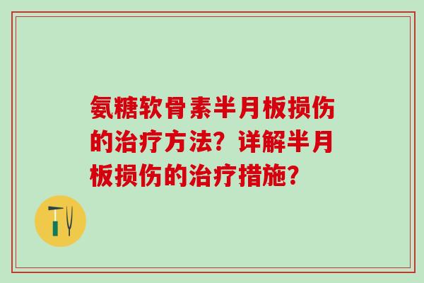氨糖软骨素半月板损伤的治疗方法？详解半月板损伤的治疗措施？