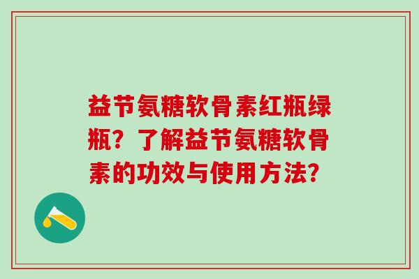 益节氨糖软骨素红瓶绿瓶?了解益节氨糖软骨素的功效与使用方法? 益节氨糖软骨素红瓶绿瓶?了解益节氨糖软骨素的功效与使用方法?