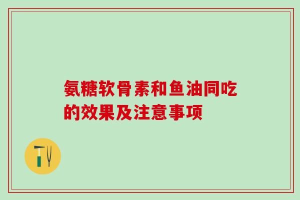 氨糖软骨素和鱼油同吃的效果及注意事项