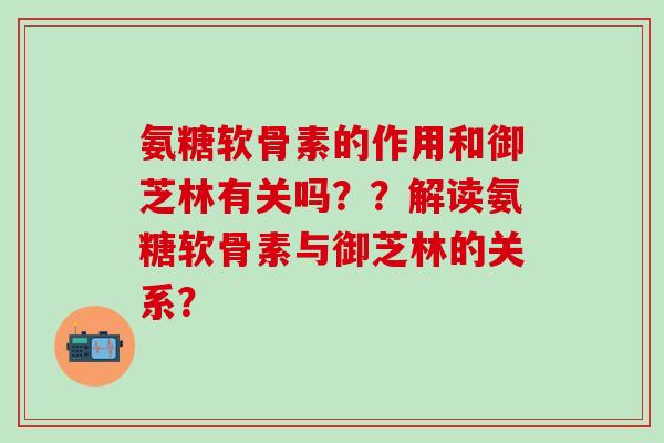 氨糖软骨素的作用和御芝林有关吗？？解读氨糖软骨素与御芝林的关系？