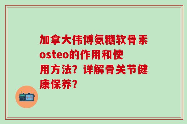 加拿大伟博氨糖软骨素osteo的作用和使用方法？详解骨关节健康保养？