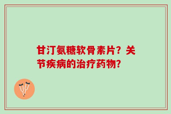 甘汀氨糖软骨素片？关节疾病的治疗药物？