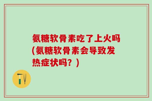 氨糖软骨素吃了上火吗(氨糖软骨素会导致发热症状吗？)