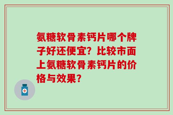氨糖软骨素钙片哪个牌子好还便宜？比较市面上氨糖软骨素钙片的价格与效果？