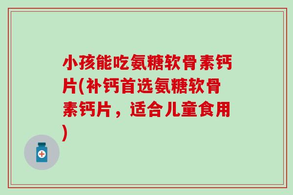 小孩能吃氨糖软骨素钙片(补钙首选氨糖软骨素钙片,适合儿童食用) 小孩能吃氨糖软骨素钙片(补钙首选氨糖软骨素钙片,适合儿童食用)