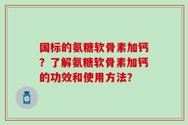 国标的氨糖软骨素加钙？了解氨糖软骨素加钙的功效和使用方法？