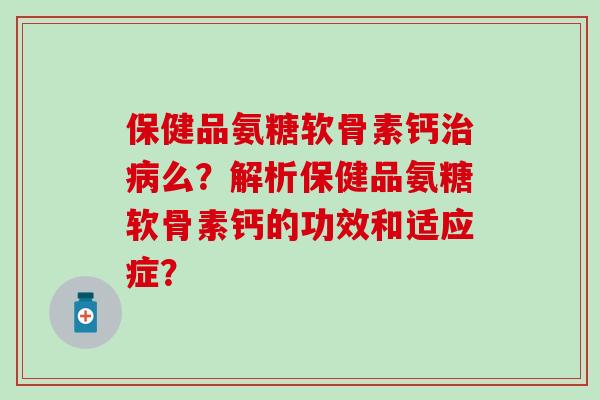 保健品氨糖软骨素钙治病么？解析保健品氨糖软骨素钙的功效和适应症？