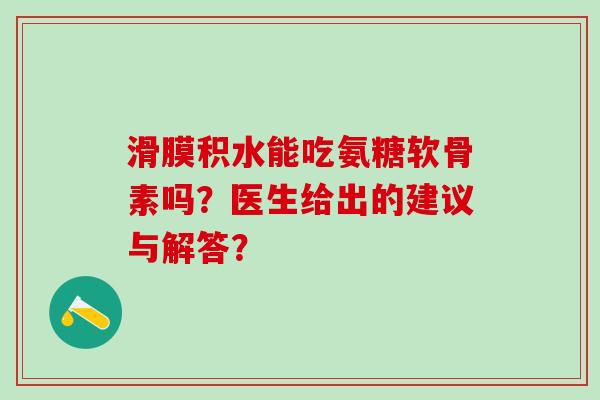 滑膜积水能吃氨糖软骨素吗?医生给出的建议与解答? 滑膜积水能吃氨糖软骨素吗?医生给出的建议与解答?