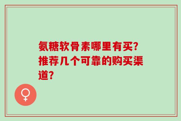氨糖软骨素哪里有买？推荐几个可靠的购买渠道？