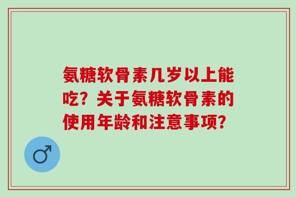 氨糖软骨素几岁以上能吃？关于氨糖软骨素的使用年龄和注意事项？