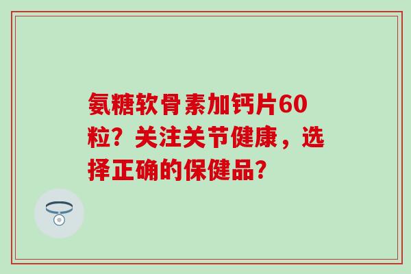 氨糖软骨素加钙片60粒?关注关节健康,选择正确的保健品? 氨糖软骨素加钙片60粒?关注关节健康,选择正确的保健品?