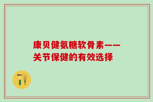 康贝健氨糖软骨素——关节保健的有效选择