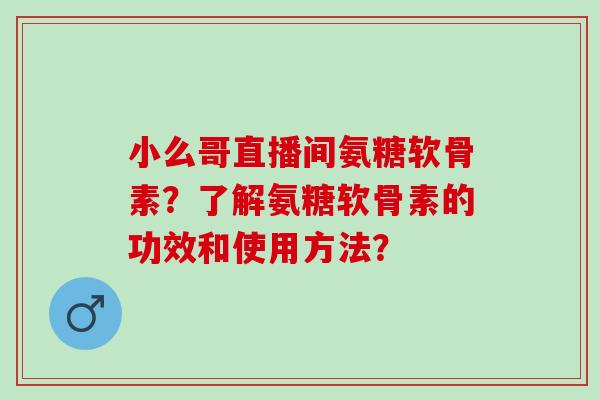 小么哥直播间氨糖软骨素？了解氨糖软骨素的功效和使用方法？