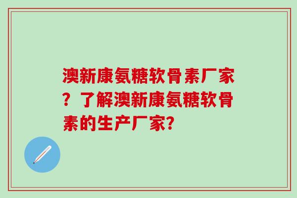 澳新康氨糖软骨素厂家？了解澳新康氨糖软骨素的生产厂家？