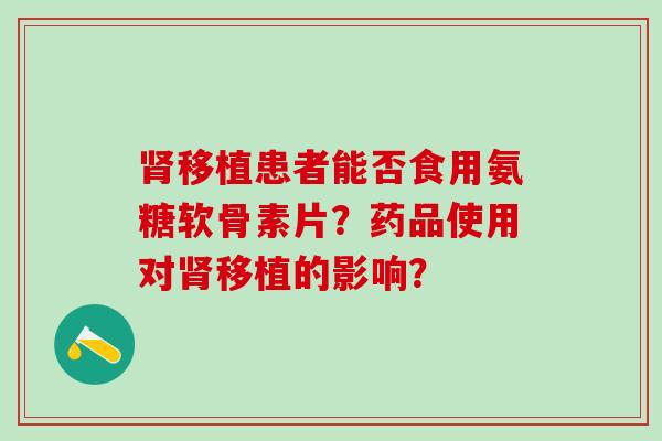 肾移植患者能否食用氨糖软骨素片？药品使用对肾移植的影响？