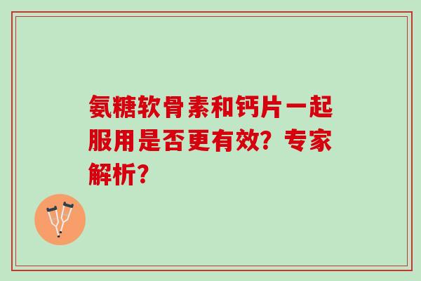 氨糖软骨素和钙片一起服用是否更有效？专家解析？
