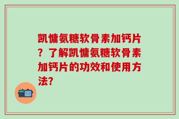 凯慵氨糖软骨素加钙片？了解凯慵氨糖软骨素加钙片的功效和使用方法？