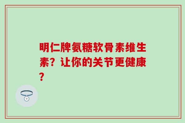 明仁牌氨糖软骨素维生素？让你的关节更健康？
