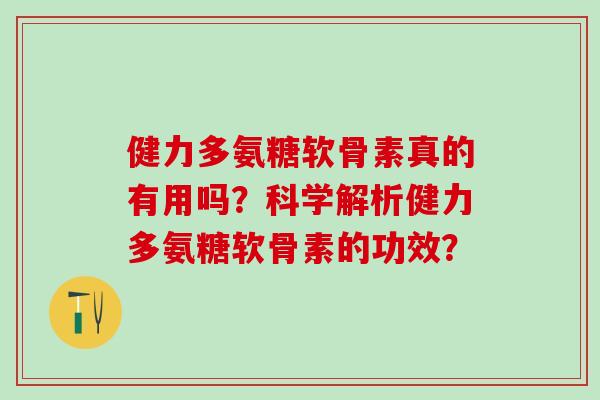 健力多氨糖软骨素真的有用吗？科学解析健力多氨糖软骨素的功效？