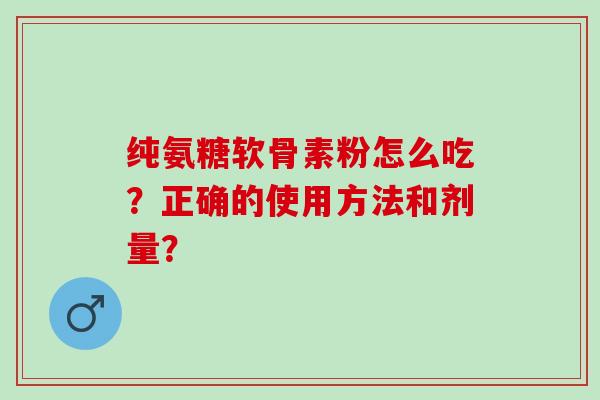 纯氨糖软骨素粉怎么吃？正确的使用方法和剂量？