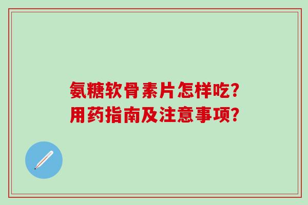 氨糖软骨素片怎样吃？用药指南及注意事项？