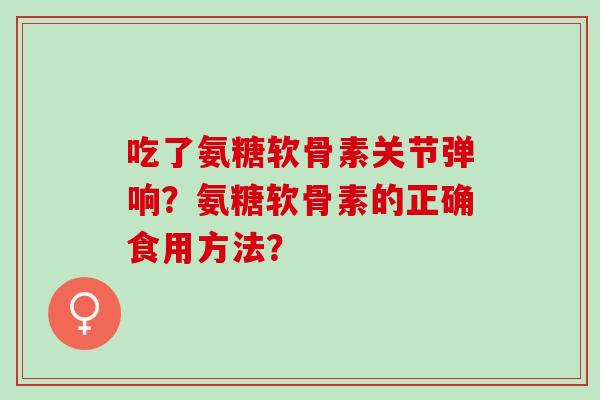 吃了氨糖软骨素关节弹响？氨糖软骨素的正确食用方法？