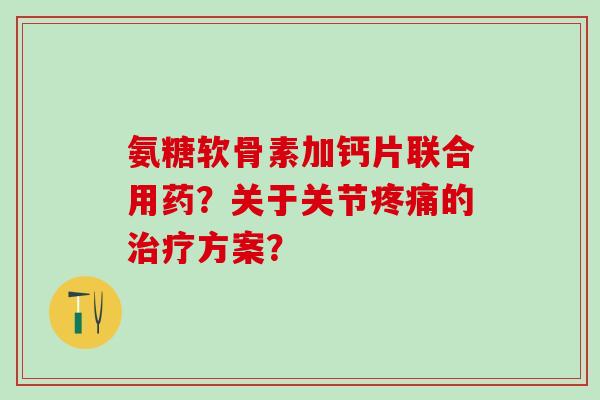 氨糖软骨素加钙片联合用药？关于关节疼痛的治疗方案？