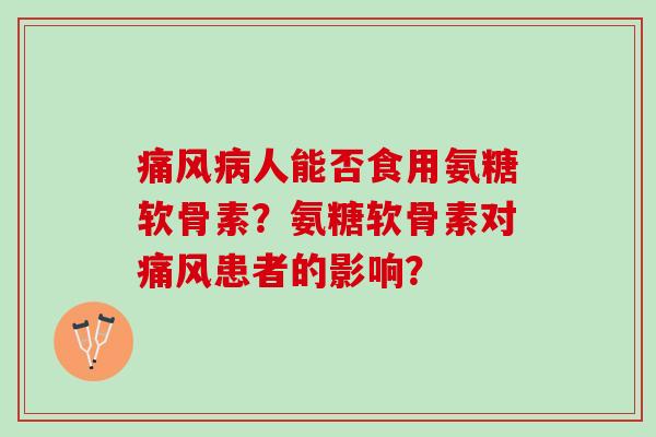 痛风病人能否食用氨糖软骨素？氨糖软骨素对痛风患者的影响？