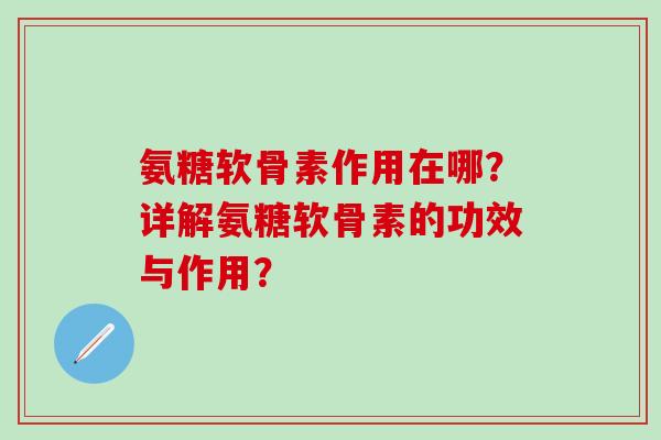 氨糖软骨素作用在哪?详解氨糖软骨素的功效与作用? 氨糖软骨素作用在哪?详解氨糖软骨素的功效与作用?