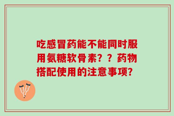 吃药能不能同时服用氨糖软骨素？？搭配使用的注意事项？