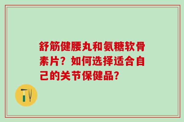 舒筋健腰丸和氨糖软骨素片？如何选择适合自己的关节保健品？