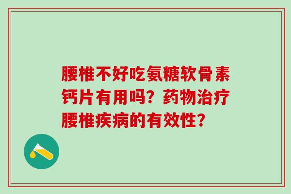 腰椎不好吃氨糖软骨素钙片有用吗？药物治疗腰椎疾病的有效性？