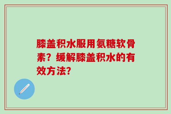 膝盖积水服用氨糖软骨素？缓解膝盖积水的有效方法？