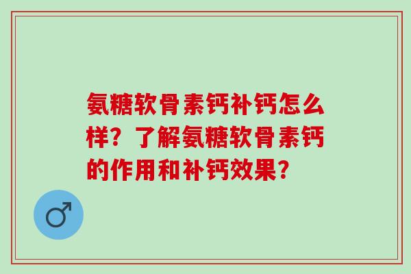 氨糖软骨素钙补钙怎么样？了解氨糖软骨素钙的作用和补钙效果？