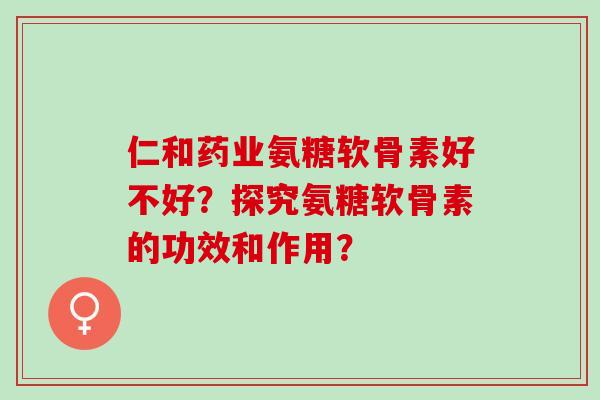 仁和药业氨糖软骨素好不好？探究氨糖软骨素的功效和作用？