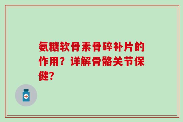 氨糖软骨素骨碎补片的作用?详解骨骼关节保健? 氨糖软骨素骨碎补片的作用?详解骨骼关节保健?