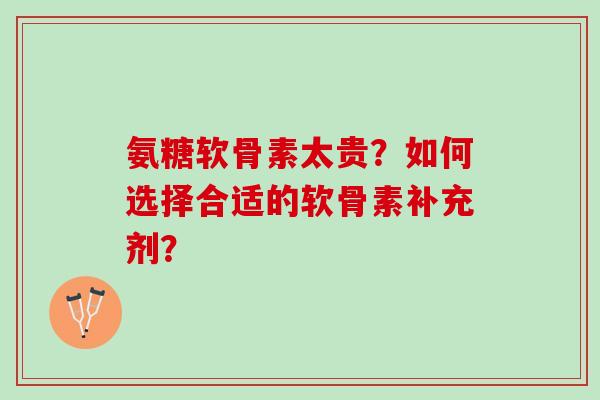 氨糖软骨素太贵?如何选择合适的软骨素补充剂? 氨糖软骨素太贵?如何选择合适的软骨素补充剂?