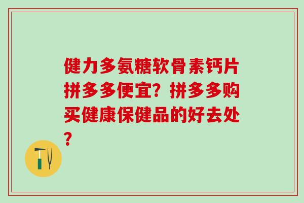 健力多氨糖软骨素钙片拼多多便宜?拼多多购买健康保健品的好去处? 健力多氨糖软骨素钙片拼多多便宜?拼多多购买健康保健品的好去处?