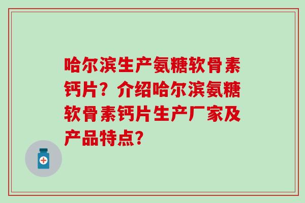 哈尔滨生产氨糖软骨素钙片?介绍哈尔滨氨糖软骨素钙片生产厂家及产品特点? 哈尔滨生产氨糖软骨素钙片?介绍哈尔滨氨糖软骨素钙片生产厂家及产品特点?