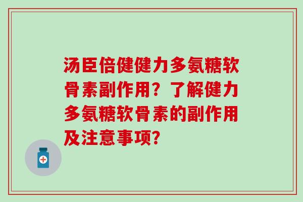 汤臣倍健健力多氨糖软骨素副作用？了解健力多氨糖软骨素的副作用及注意事项？