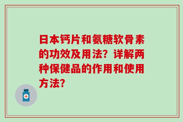 日本钙片和氨糖软骨素的功效及用法?详解两种保健品的作用和使用方法? 日本钙片和氨糖软骨素的功效及用法?详解两种保健品的作用和使用方法?