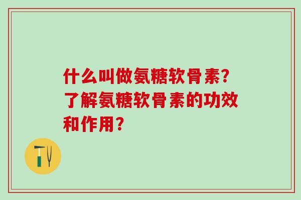 什么叫做氨糖软骨素？了解氨糖软骨素的功效和作用？