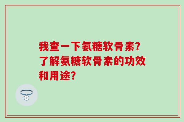我查一下氨糖软骨素？了解氨糖软骨素的功效和用途？