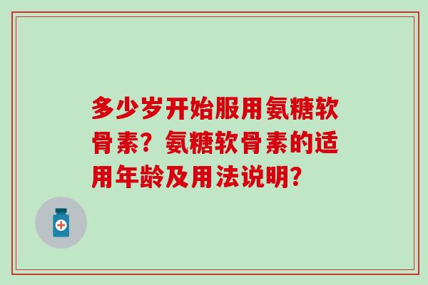 多少岁开始服用氨糖软骨素？氨糖软骨素的适用年龄及用法说明？
